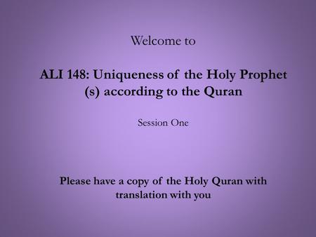 Welcome to ALI 148: Uniqueness of the Holy Prophet (s) according to the Quran Session One Please have a copy of the Holy Quran with translation with you.