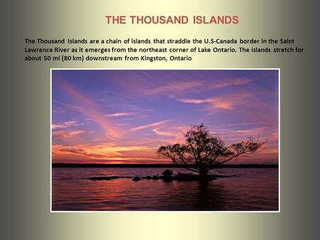 The Thousand Islands are a chain of islands that straddle the U.S-Canada border in the Saint Lawrence River as it emerges from the northeast corner of.