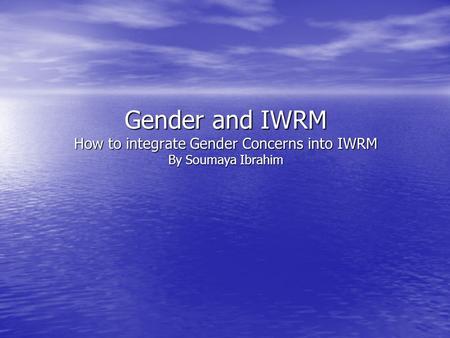 Gender and IWRM How to integrate Gender Concerns into IWRM By Soumaya Ibrahim.