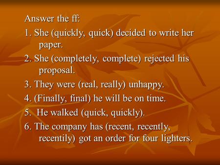 Answer the ff: 1. She (quickly, quick) decided to write her paper. 2. She (completely, complete) rejected his proposal. 3. They were (real, really) unhappy.