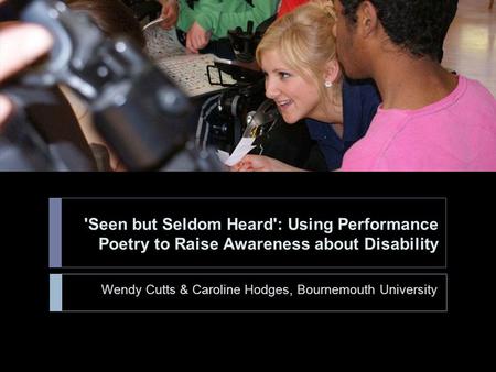 'Seen but Seldom Heard': Using Performance Poetry to Raise Awareness about Disability Wendy Cutts & Caroline Hodges, Bournemouth University.