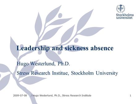 Leadership and sickness absence Hugo Westerlund, Ph.D. Stress Research Institue, Stockholm University 2009-07-08/ Hugo Westerlund, Ph.D., Stress Research.