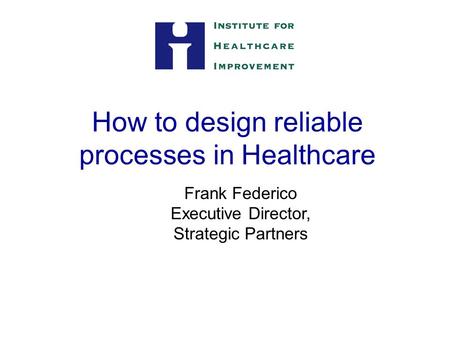 How to design reliable processes in Healthcare Frank Federico Executive Director, Strategic Partners.