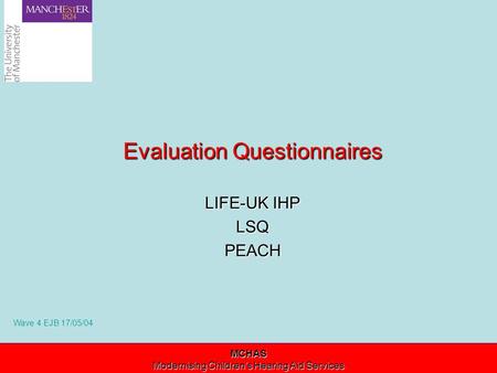 Modernising Children’s Hearing Aid Services Evaluation Questionnaires LIFE-UK IHP LSQPEACH MCHAS Modernising Children’s Hearing Aid Services Wave 4 EJB.
