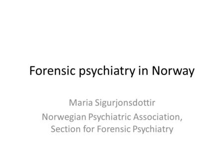 Forensic psychiatry in Norway Maria Sigurjonsdottir Norwegian Psychiatric Association, Section for Forensic Psychiatry.