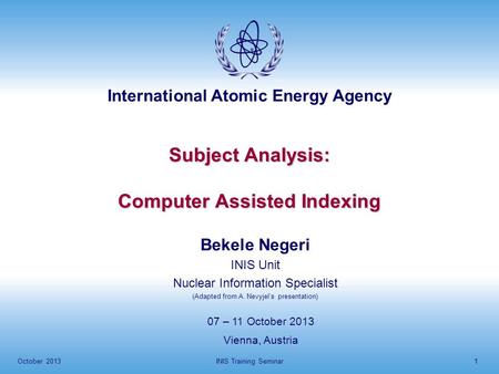 International Atomic Energy Agency October 2013INIS Training Seminar1 Subject Analysis: Computer Assisted Indexing 07 – 11 October 2013 Vienna, Austria.