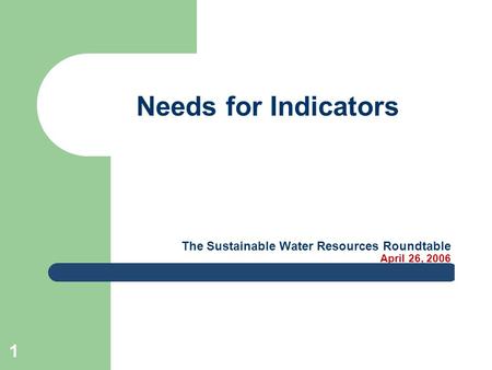 1 The Sustainable Water Resources Roundtable April 26, 2006 Needs for Indicators.