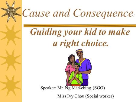 Guiding your kid to make a right choice. Cause and Consequence : Speaker: Mr. Ng Man-ching (SGO) Miss Ivy Chou (Social worker)