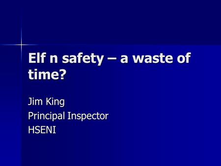 Elf n safety – a waste of time? Jim King Principal Inspector HSENI.