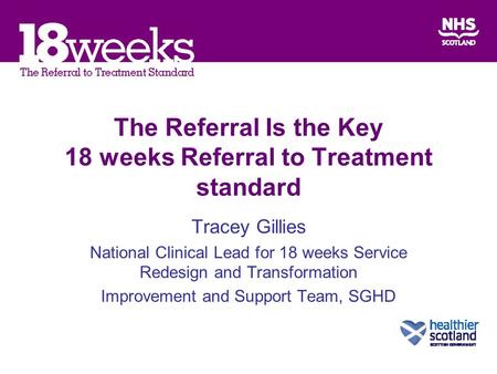 The Referral Is the Key 18 weeks Referral to Treatment standard Tracey Gillies National Clinical Lead for 18 weeks Service Redesign and Transformation.