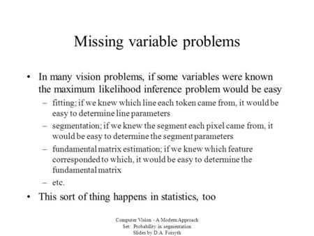 Computer Vision - A Modern Approach Set: Probability in segmentation Slides by D.A. Forsyth Missing variable problems In many vision problems, if some.