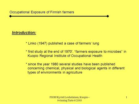 FIOH/Kyösti Louhelainen, Kuopio - twinning Tarto 6/2003 1 Occupational Exposure of Finnish farmers Introduction: * Linko (1947) published a case of farmers’