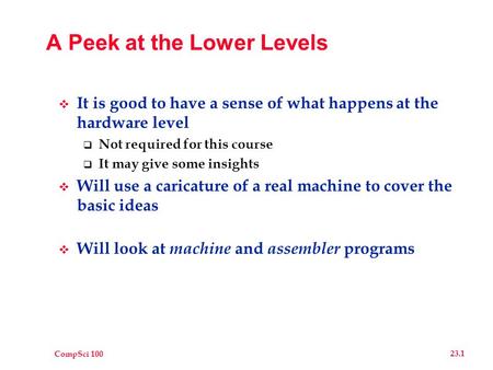 CompSci 100 23.1 A Peek at the Lower Levels  It is good to have a sense of what happens at the hardware level  Not required for this course  It may.