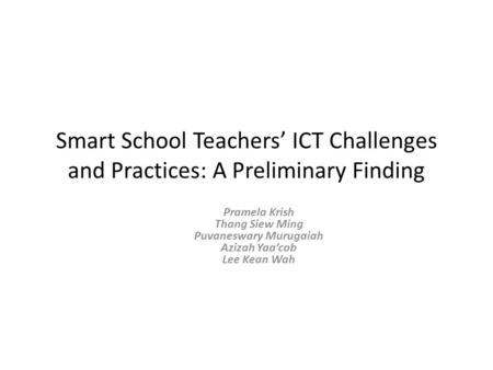 Smart School Teachers’ ICT Challenges and Practices: A Preliminary Finding Pramela Krish Thang Siew Ming Puvaneswary Murugaiah Azizah Yaa’cob Lee Kean.