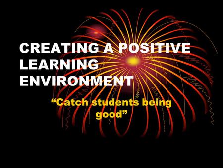CREATING A POSITIVE LEARNING ENVIRONMENT “Catch students being good”