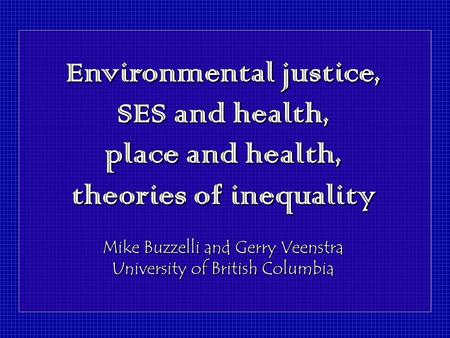 Environmental justice, SES and health, place and health, theories of inequality Mike Buzzelli and Gerry Veenstra University of British Columbia Environmental.
