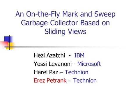 An On-the-Fly Mark and Sweep Garbage Collector Based on Sliding Views Hezi Azatchi - IBM Yossi Levanoni - Microsoft Harel Paz – Technion Erez Petrank –