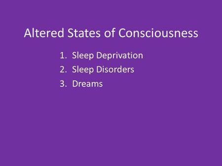 Altered States of Consciousness 1.Sleep Deprivation 2.Sleep Disorders 3.Dreams.
