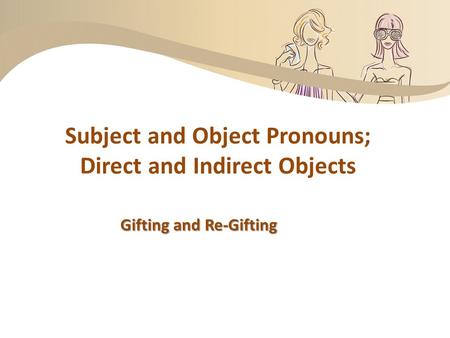 Subject and Object Pronouns; Direct and Indirect Objects Gifting and Re-Gifting.