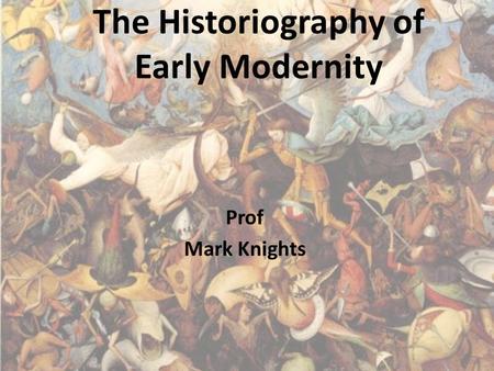 The Historiography of Early Modernity Prof Mark Knights.