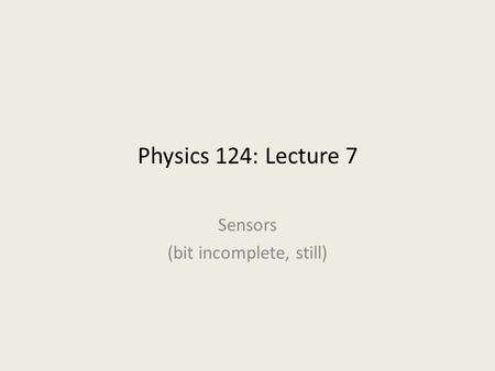 Physics 124: Lecture 7 Sensors (bit incomplete, still)