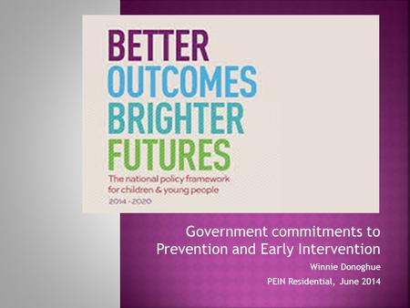 Government commitments to Prevention and Early Intervention Winnie Donoghue PEIN Residential, June 2014.