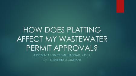 HOW DOES PLATTING AFFECT MY WASTEWATER PERMIT APPROVAL? A PRESENTATION BY EMIL HADDAD, R.P.L.S. E.I.C. SURVEYING COMPANY.