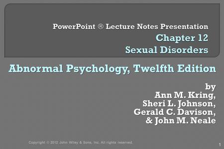 Abnormal Psychology, Twelfth Edition by Ann M. Kring, Sheri L. Johnson, Gerald C. Davison, & John M. Neale & John M. Neale 1 Copyright © 2012 John Wiley.