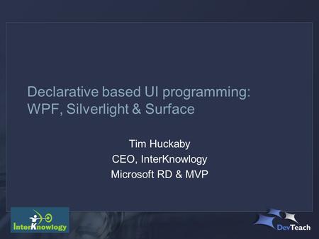 Declarative based UI programming: WPF, Silverlight & Surface Tim Huckaby CEO, InterKnowlogy Microsoft RD & MVP.