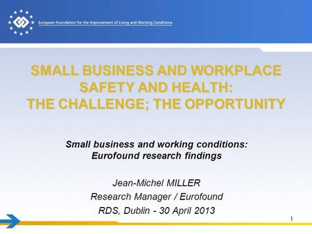 SMALL BUSINESS AND WORKPLACE SAFETY AND HEALTH: THE CHALLENGE; THE OPPORTUNITY Small business and working conditions: Eurofound research findings Jean-Michel.
