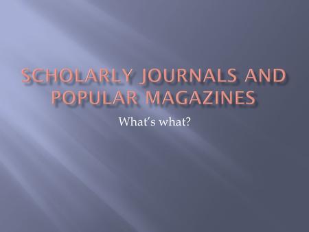 What’s what?. SCHOLARLYPOPULAR  Authors are authorities in their fields, specialists, experts, scholars, and researchers  Includes author’s credentials.