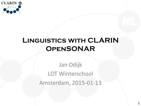 Linguistics with CLARIN OpenSONAR Jan Odijk LOT Winterschool Amsterdam, 2015-01-13 1.