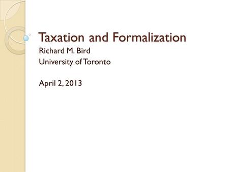 Taxation and Formalization Richard M. Bird University of Toronto April 2, 2013.