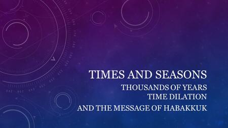 TIMES AND SEASONS THOUSANDS OF YEARS TIME DILATION AND THE MESSAGE OF HABAKKUK.