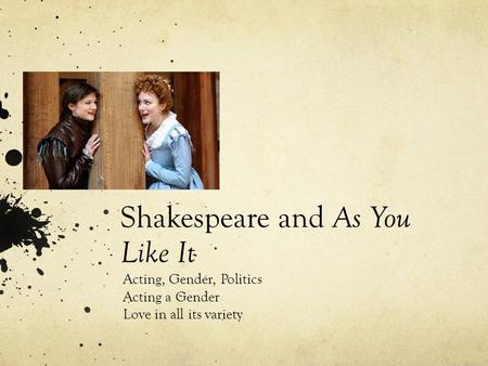 Shakespeare and As You Like It Acting, Gender, Politics Acting a Gender Love in all its variety.