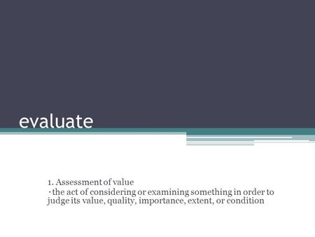 Evaluate 1. Assessment of value ٠ the act of considering or examining something in order to judge its value, quality, importance, extent, or condition.