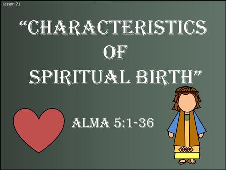 Lesson 71 “Characteristics of Spiritual Birth” Alma 5:1-36.