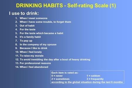 DRINKING HABITS - Self-rating Scale (1) I use to drink: 1. When I meet someone 2. When I have some trouble, to forget them 3. Out of habit 4. For the taste.