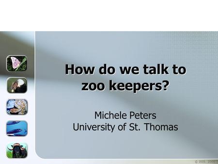 © ISIS. 2005 How do we talk to zoo keepers? How do we talk to zoo keepers? Michele Peters University of St. Thomas.