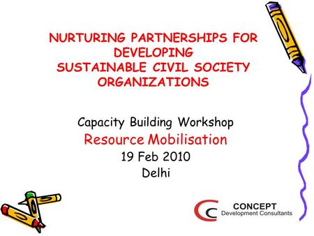 NURTURING PARTNERSHIPS FOR DEVELOPING SUSTAINABLE CIVIL SOCIETY ORGANIZATIONS Capacity Building Workshop Resource Mobilisation 19 Feb 2010 Delhi.