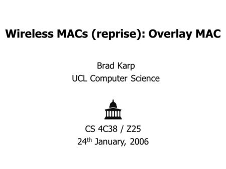 Wireless MACs (reprise): Overlay MAC Brad Karp UCL Computer Science CS 4C38 / Z25 24 th January, 2006.
