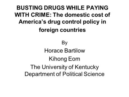 BUSTING DRUGS WHILE PAYING WITH CRIME: The domestic cost of America’s drug control policy in foreign countries By Horace Bartilow Kihong Eom The University.