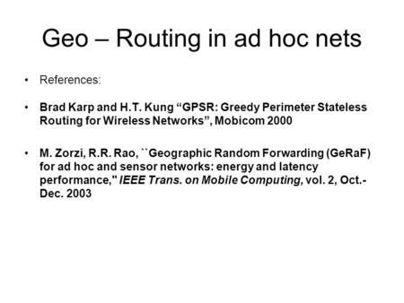 Geo – Routing in ad hoc nets References: Brad Karp and H.T. Kung “GPSR: Greedy Perimeter Stateless Routing for Wireless Networks”, Mobicom 2000 M. Zorzi,