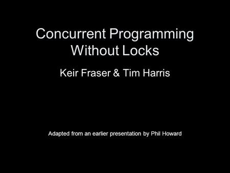 Concurrent Programming Without Locks Keir Fraser & Tim Harris Adapted from an earlier presentation by Phil Howard.