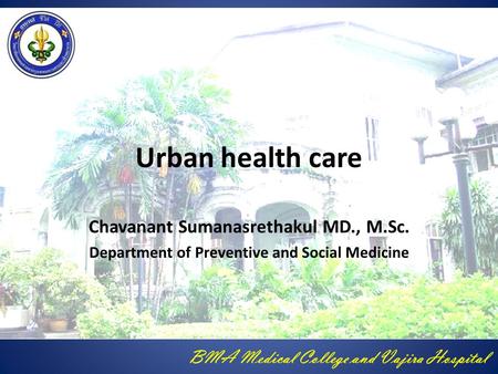 BMA Medical College and Vajira Hospital Urban health care Chavanant Sumanasrethakul MD., M.Sc. Department of Preventive and Social Medicine.