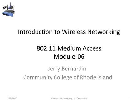 Introduction to Wireless Networking 802.11 Medium Access Module-06 Jerry Bernardini Community College of Rhode Island 5/8/2015Wireless Networking J. Bernardini1.