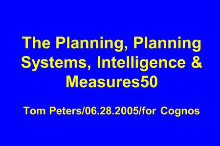 The Planning, Planning Systems, Intelligence & Measures50 Tom Peters/06.28.2005/for Cognos.