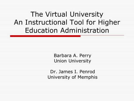 The Virtual University An Instructional Tool for Higher Education Administration Barbara A. Perry Union University Dr. James I. Penrod University of Memphis.