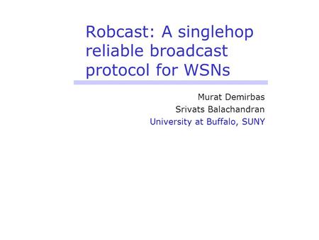 Robcast: A singlehop reliable broadcast protocol for WSNs Murat Demirbas Srivats Balachandran University at Buffalo, SUNY.
