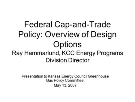 Federal Cap-and-Trade Policy: Overview of Design Options Ray Hammarlund, KCC Energy Programs Division Director Presentation to Kansas Energy Council Greenhouse.